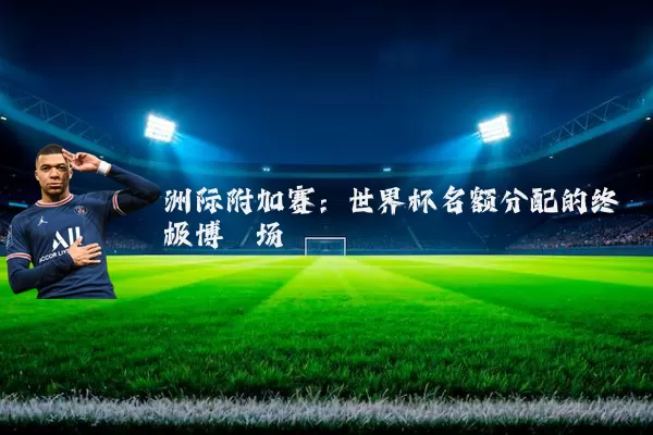 洲际附加赛:世界杯名额分配的终极博弈场