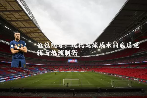 低位防守:现代足球战术的底层逻辑与地理制衡