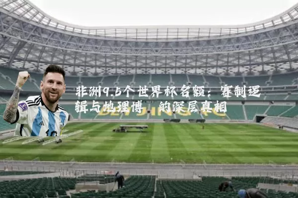 非洲9.5个世界杯名额:赛制逻辑与地理博弈的深层真相