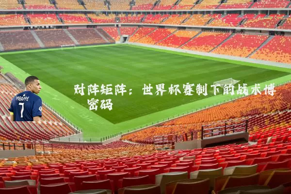 对阵矩阵:世界杯赛制下的战术博弈密码