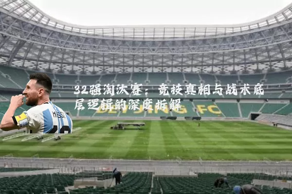 32强淘汰赛:竞技真相与战术底层逻辑的深度拆解