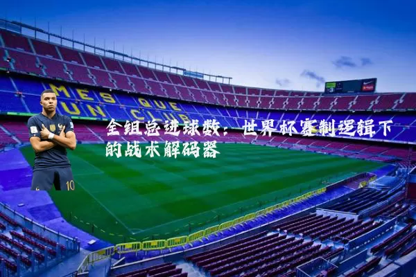 全组总进球数:世界杯赛制逻辑下的战术解码器