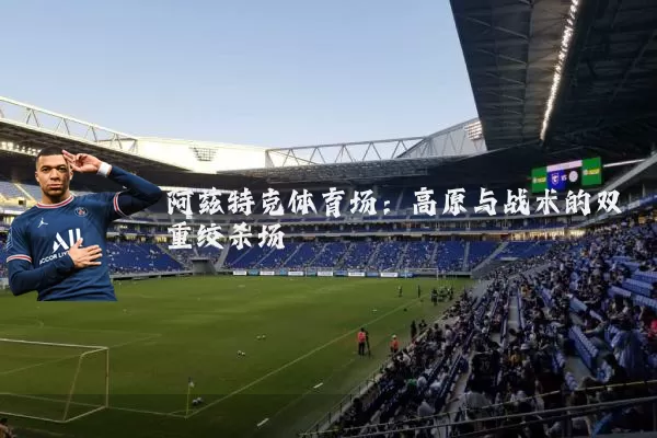 阿兹特克体育场:高原与战术的双重绞杀场