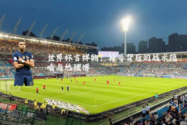 世界杯吉祥物:符号背后的战术隐喻与地理博弈