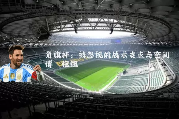 角旗杆:被忽视的战术支点与空间博弈枢纽