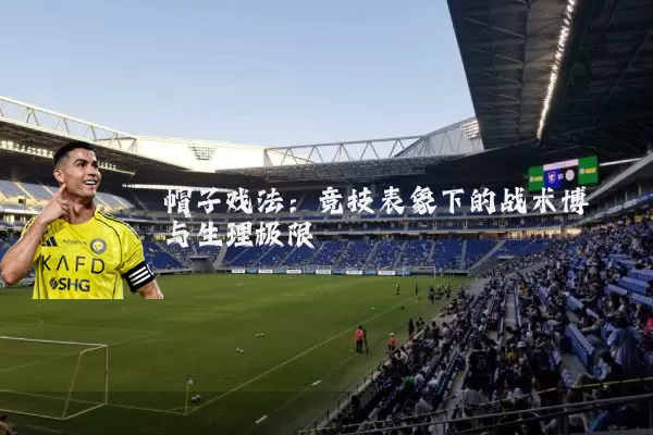 帽子戏法:竞技表象下的战术博弈与生理极限