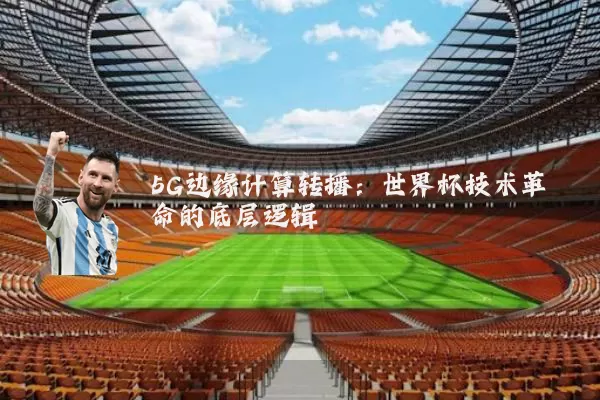 5G边缘计算转播：世界杯技术革命的底层逻辑