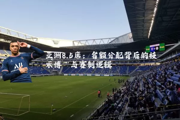 亚洲8.5席:名额分配背后的技术博弈与赛制逻辑