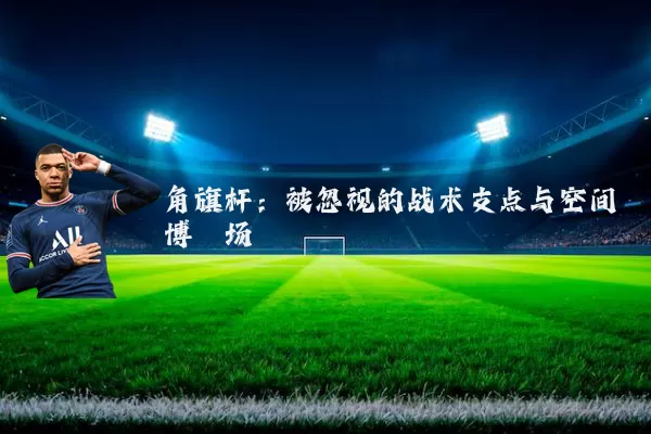 角旗杆:被忽视的战术支点与空间博弈场