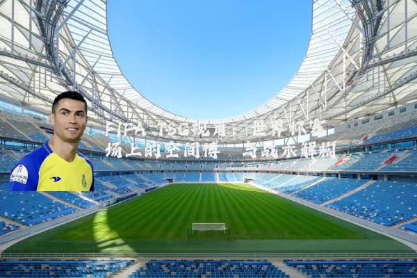 FIFA TSG视角:世界杯赛场上的空间博弈与战术解构