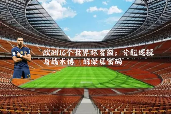 欧洲16个世界杯名额:分配逻辑与战术博弈的深层密码