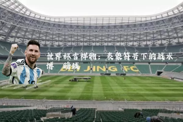 世界杯吉祥物:表象符号下的战术博弈暗线