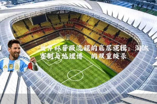 世界杯晋级流程的底层逻辑:淘汰赛制与地理博弈的双重绞杀