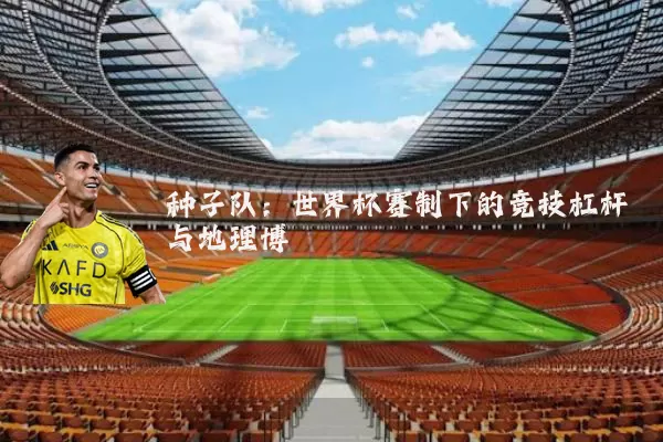 种子队:世界杯赛制下的竞技杠杆与地理博弈