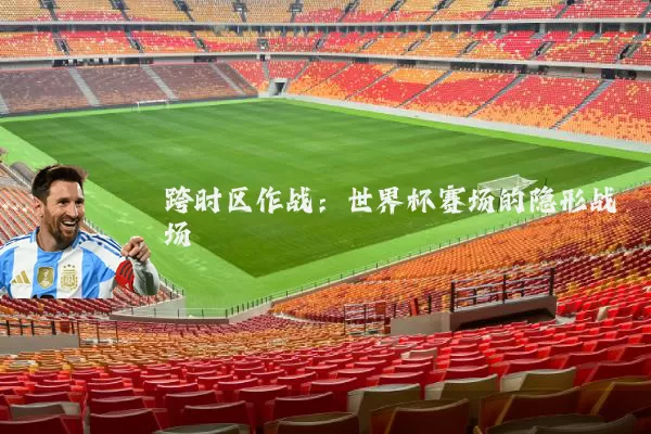 跨时区作战：世界杯赛场的隐形战场