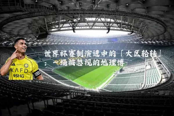 世界杯赛制演进中的「大区轮转」:一场被忽视的地理博弈
